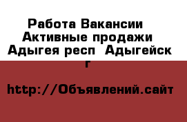 Работа Вакансии - Активные продажи. Адыгея респ.,Адыгейск г.